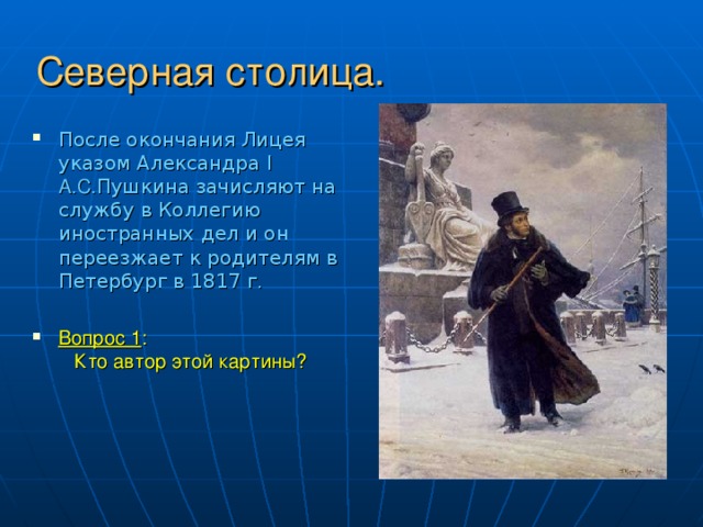 Северная столица. После окончания Лицея указом Александра I  А.С. Пушкина зачисляют на службу в Коллегию иностранных дел и он переезжает к родителям в Петербург в 1817 г.  Вопрос 1 : Кто автор этой картины? 