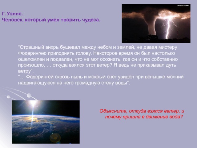 Г. Уэллс. Человек, который умел творить чудеса. “ Страшный вихрь бушевал между небом и землей, не давая мистеру Фодерингею приподнять голову. Некоторое время он был настолько ошеломлен и подавлен, что не мог осознать, где он и что собственно произошло, … откуда взялся этот ветер? Я ведь не приказывал дуть ветру”. “… Фодерингей сквозь пыль и мокрый снег увидел при вспышке молний надвигающуюся на него громадную стену воды”.   Объясните, откуда взялся ветер, и почему пришла в движение вода?  