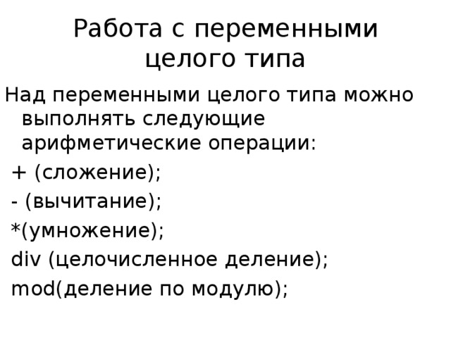 Работа с переменными целого типа Над переменными целого типа можно выполнять следующие арифметические операции:  + (сложение) ;  - (вычитание) ;  *(умножение) ;  div (целочисленное деление);  mod (деление по модулю);