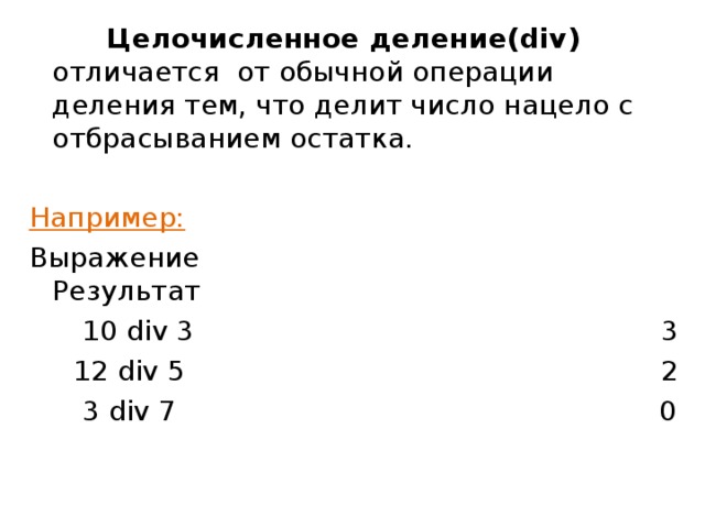 Целочисленное деление( div ) отличается от обычной операции деления тем, что делит число нацело с отбрасыванием остатка. Например: Выражение Результат  10 div 3  3  12 div  5 2  3 div  7 0