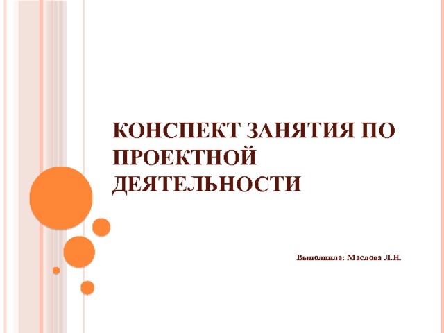 Конспект занятия по проектной деятельности  Выполнила: Маслова Л.Н.  
