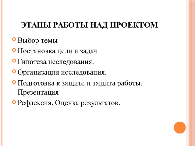 Этапы работы над проектом Выбор темы Постановка цели и задач Гипотеза исследования. Организация исследования. Подготовка к защите и защита работы. Презентация Рефлексия. Оценка результатов. 