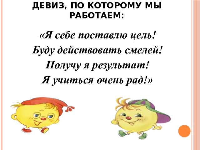 Девиз, по которому мы работаем:   «Я себе поставлю цель! Буду действовать смелей! Получу я результат! Я учиться очень рад!» 