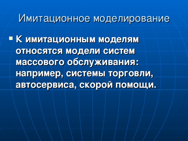 Имитационное моделирование К имитационным моделям относятся модели систем массового обслуживания: например, системы торговли, автосервиса, скорой помощи.  
