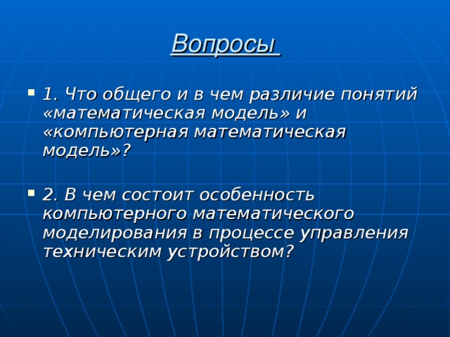 Вопросы 1. Что общего и в чем различие понятий «математическая модель» и «компьютерная математическая модель»?   2. В чем состоит особенность компьютерного математического моделирования в процессе управления техническим устройством?    