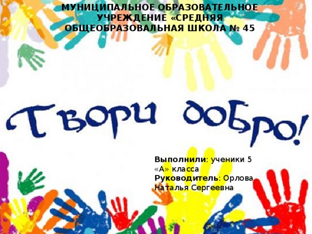 МУНИЦИПАЛЬНОЕ ОБРАЗОВАТЕЛЬНОЕ УЧРЕЖДЕНИЕ «СРЕДНЯЯ ОБЩЕОБРАЗОВАЛЬНАЯ ШКОЛА № 45 Выполнили : ученики 5 «А» класса Руководитель : Орлова Наталья Сергеевна 