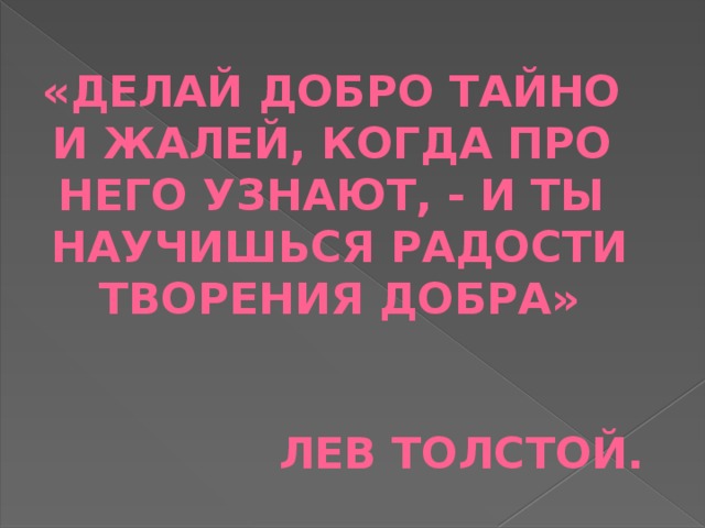 «Делай добро тайно и жалей, когда про Него узнают, - и ты Научишься радости Творения добра»   Лев толстой. 