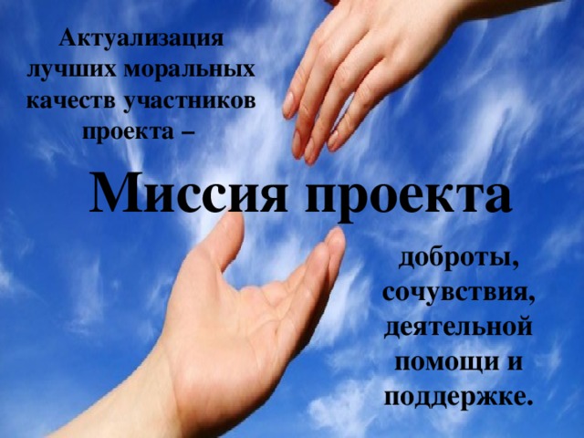 Актуализация лучших моральных качеств участников проекта – Миссия проекта доброты, сочувствия, деятельной помощи и поддержке. 