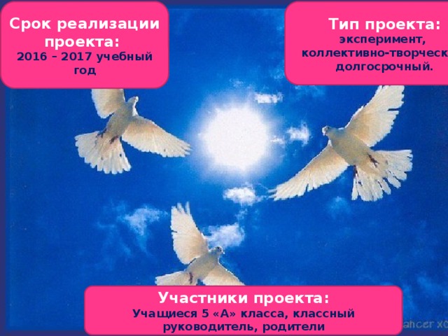 Срок реализации проекта: Тип проекта: 2016 – 2017 учебный год эксперимент, коллективно-творческий, долгосрочный. Участники проекта: Учащиеся 5 «А» класса, классный руководитель, родители 