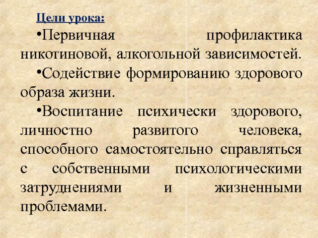 Цели урока: Первичная профилактика никотиновой, алкогольной зависимостей. Содействие формированию здорового образа жизни. Воспитание психически здорового, личностно развитого человека, способного самостоятельно справляться с собственными психологическими затруднениями и жизненными проблемами. 