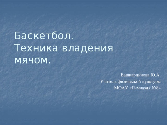 Баскетбол.  Техника владения мячом. Башкардинова Ю.А. Учитель физической культуры  МОАУ «Гимназия №8» 