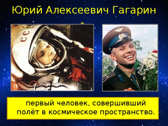 Юрий Алексеевич Гагарин -   первый человек, совершивший полёт в космическое пространство.