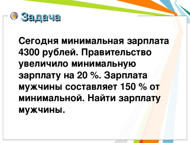 Задача  Сегодня минимальная зарплата 4300 рублей. Правительство увеличило минимальную зарплату на 20 %. Зарплата мужчины составляет 150 % от минимальной. Найти зарплату мужчины. 