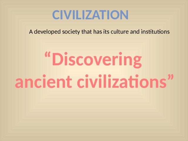 Civilization A developed society that has its culture and institutions “ Discovering ancient civilizations” 
