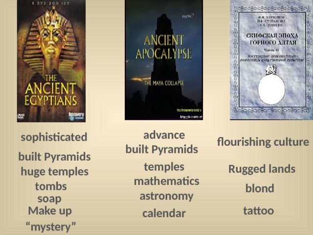 advance sophisticated flourishing culture built Pyramids built Pyramids temples Rugged lands huge temples mathematics tombs blond astronomy soap Make up tattoo calendar “ mystery” 