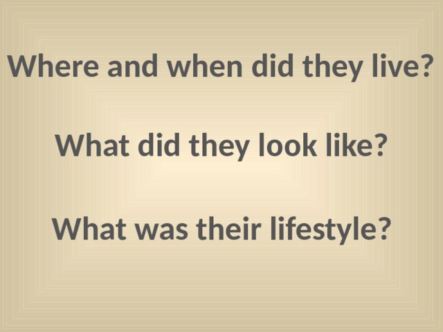 Where and when did they live? What did they look like? What was their lifestyle? 