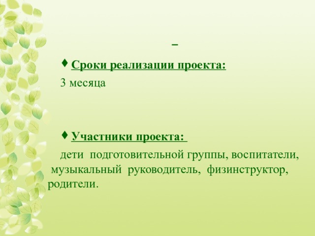   Сроки реализации проекта:  3 месяца Участники проекта: дети  подготовительной группы, воспитатели,  музыкальный  руководитель, физинструктор,  родители .  