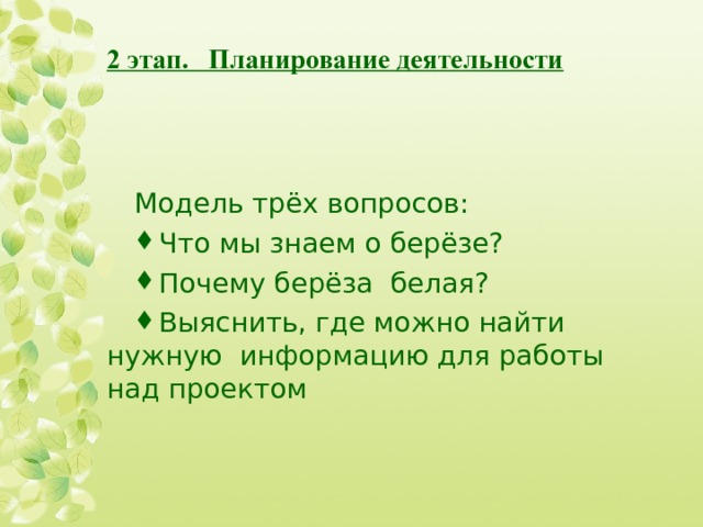 2 этап. Планирование деятельности Модель трёх вопросов: Что мы знаем о берёзе? Почему берёза белая? Выяснить, где можно найти нужную информацию для работы над проектом 