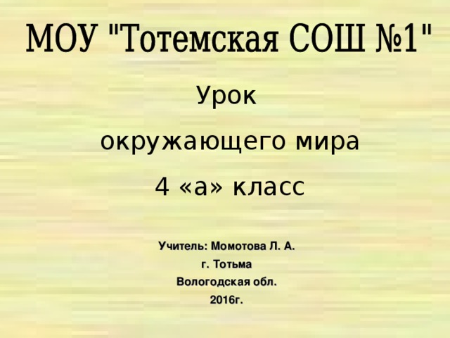 Урок окружающего мира 4 «а» класс Учитель: Момотова Л. А. г. Тотьма Вологодская обл. 20 16 г.