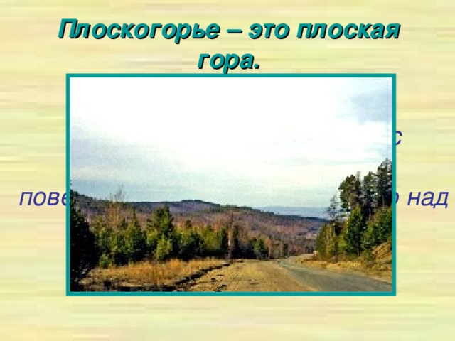 Плоскогорье – это плоская гора. В словаре С. И. Ожегова « Плоскогорье – это место с равнинной или холмистой поверхностью, лежащее высоко над уровнем моря.»