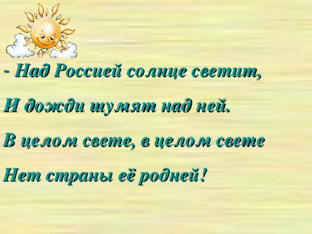 - Над Россией солнце светит, И дожди шумят над ней. В целом свете, в целом свете Нет страны её родней!