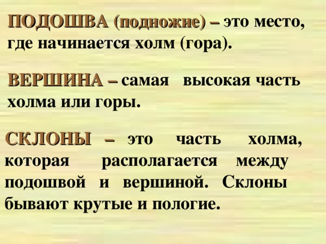 ПОДОШВА (подножие) –  это место, где начинается холм (гора). ВЕРШИНА –  самая высокая часть холма или горы. СКЛОНЫ –  это часть холма, которая располагается между подошвой и вершиной. Склоны бывают крутые и пологие.