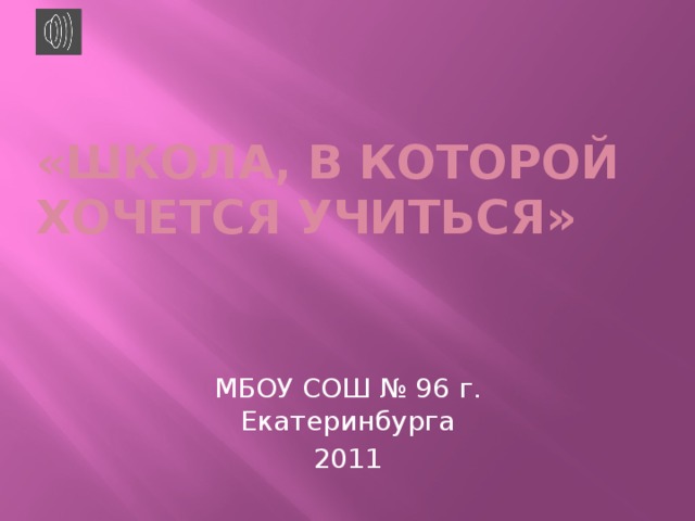 «Школа, в которой хочется учиться» МБОУ СОШ № 96 г. Екатеринбурга 2011 