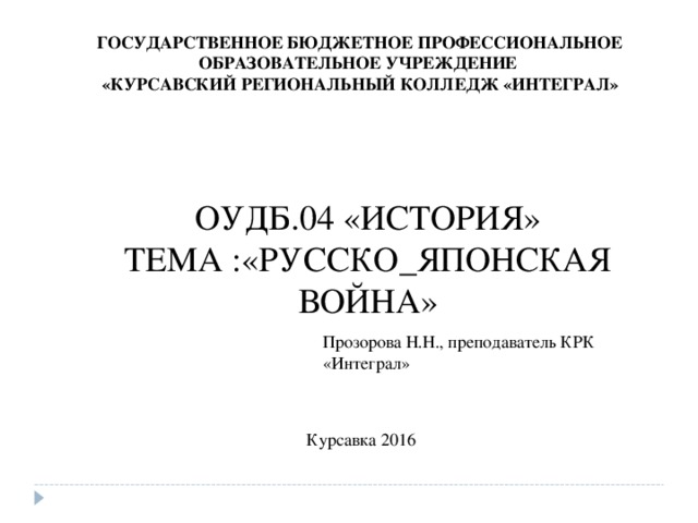 ГОСУДАРСТВЕННОЕ БЮДЖЕТНОЕ ПРОФЕССИОНАЛЬНОЕ ОБРАЗОВАТЕЛЬНОЕ УЧРЕЖДЕНИЕ «КУРСАВСКИЙ РЕГИОНАЛЬНЫЙ КОЛЛЕДЖ «ИНТЕГРАЛ» ОУДБ.04 «ИСТОРИЯ» ТЕМА :«РУССКО_ЯПОНСКАЯ ВОЙНА» Прозорова Н.Н., преподаватель КРК «Интеграл» Курсавка 2016 
