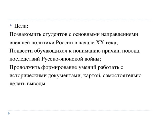 Цели: Познакомить студентов с основными направлениями внешней политики России в начале XX века; Подвести обучающихся к пониманию причин, повода, последствий Русско-японской войны; Продолжить формирование умений работать с историческими документами, картой, самостоятельно делать выводы. 