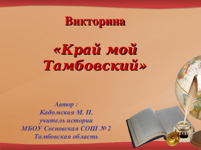  Викторина   «Край мой Тамбовский» Автор : Кадомская М. П. учитель истории МБОУ Сосновская СОШ № 2 Тамбовская область 