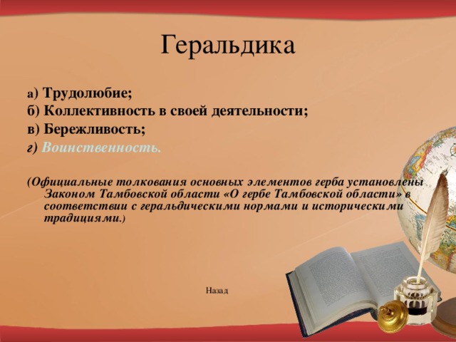 а ) Трудолюбие; б) Коллективность в своей деятельности; в) Бережливость; г) Воинственность.  (Официальные толкования основных элементов герба установлены Законом Тамбовской области «О гербе Тамбовской области» в соответствии с геральдическими нормами и историческими традициями .)       Назад   
