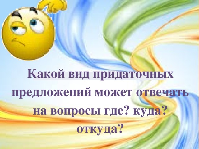 Какой вид придаточных предложений может отвечать на вопросы где? куда? откуда? 
