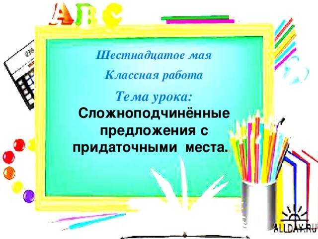 Шестнадцатое мая  Классная работа  Тема урока: Сложноподчинённые предложения с придаточными места. .  