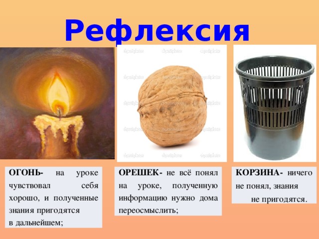  Рефлексия ОГОНЬ- на уроке чувствовал себя хорошо, и полученные знания пригодятся в дальнейшем; ОРЕШЕК- не всё понял на уроке, полученную информацию нужно дома переосмыслить; КОРЗИНА- ничего не понял, знания  не пригодятся. 