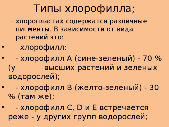 Типы хлорофилла; хлоропластах содержатся различные пигменты. В зависимости от вида растений это: хлоропластах содержатся различные пигменты. В зависимости от вида растений это:  хлорофилл:  - хлорофилл А (сине-зеленый) - 70 % (у высших растений и зеленых водорослей);  - хлорофилл В (желто-зеленый) - 30 % (там же);  - хлорофилл С, D и E встречается реже - у других групп водорослей;  
