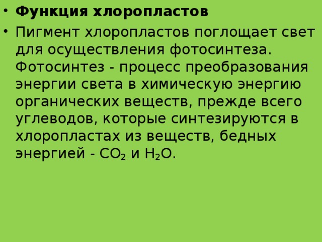 Функция хлоропластов Пигмент хлоропластов поглощает свет для осуществления фотосинтеза. Фотосинтез - процесс преобразования энергии света в химическую энергию органических веществ, прежде всего углеводов, которые синтезируются в хлоропластах из веществ, бедных энергией - СО 2  и Н 2 О.  
