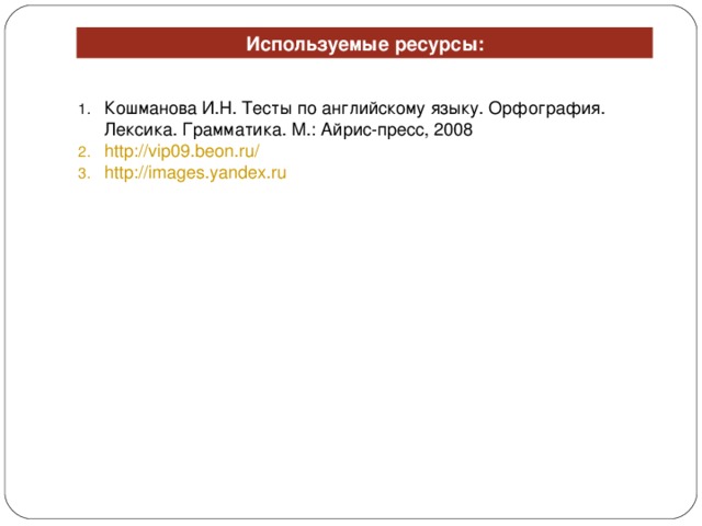 Используемые ресурсы: Кошманова И.Н. Тесты по английскому языку. Орфография. Лексика. Грамматика. М.: Айрис-пресс, 2008 http://vip09.beon.ru/ http://images.yandex.ru  
