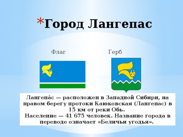 Город Лангепас  Флаг Герб Лангепа́с — расположен в Западной Сибири, на правом берегу протоки Каюковская (Лангепас) в 15 км от реки Обь. Население — 41 675 человек. Название города в переводе означает «Беличьи угодья». 