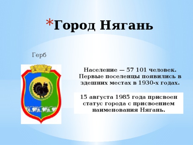 Город Нягань  Герб Население — 57 101 человек. Первые поселенцы появились в здешних местах в 1930-х годах. 15 августа 1985 года присвоен статус города с присвоением наименования Нягань. 