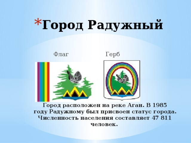 Город Радужный  Флаг Герб Город расположен на реке Аган. В 1985 году Радужному был присвоен статус города. Численность населения составляет 47 811 человек. 