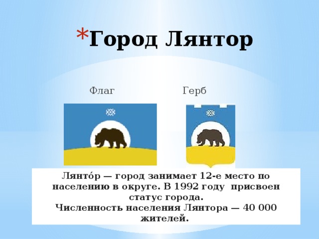 Город Лянтор  Флаг Герб Лянто́р — город занимает 12-е место по населению в округе. В 1992 году  присвоен статус города. Численность населения Лянтора — 40 000 жителей. 