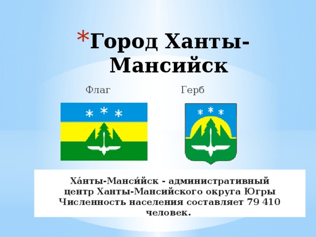 Город Ханты-Мансийск  Флаг Герб Ха́нты-Манси́йск - административный центр Ханты-Мансийского округа Югры Численность населения составляет 79 410 человек. 