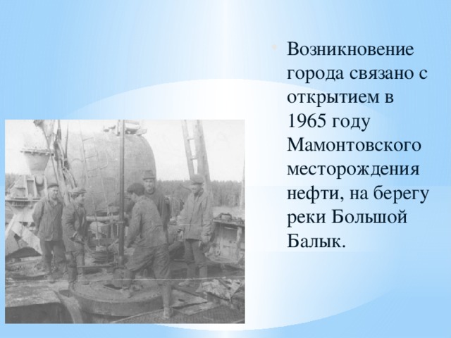 Возникновение города связано с открытием в 1965 году Мамонтовского месторождения нефти, на берегу реки Большой Балык. 