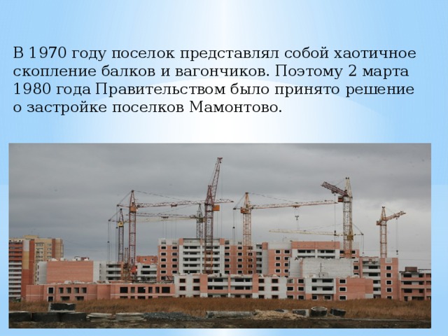 В 1970 году поселок представлял собой хаотичное скопление балков и вагончиков. Поэтому 2 марта 1980 года Правительством было принято решение о застройке поселков Мамонтово. 