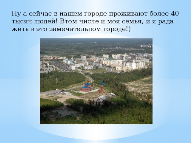 Ну а сейчас в нашем городе проживают более 40 тысяч людей! Втом числе и моя семья, и я рада жить в это замечательном городе!) 