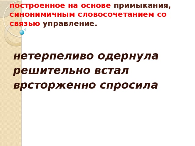  Замените словосочетание, построенное на основе примыкания, синонимичным словосочетанием со связью управление.    нетерпеливо одернула решительно встал врсторженно спросила  