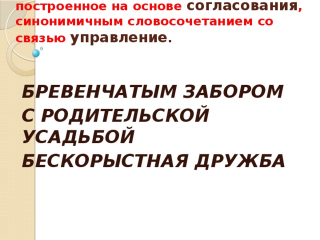  Замените словосочетание, построенное на основе согласования , синонимичным словосочетанием со связью управление .    БРЕВЕНЧАТЫМ ЗАБОРОМ С РОДИТЕЛЬСКОЙ УСАДЬБОЙ БЕСКОРЫСТНАЯ ДРУЖБА 