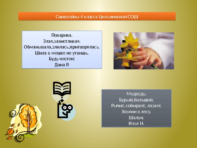 Синквейны 4 класса Цильнинской СОШ Повариха. Злая,завистливая. Обманывала,злилась,притворялась. Шила в мешке не утаишь. Будь честен! Дана Р. Медведь. Бурый,большой. Рычит, собирает, лазает. Хозяин в лесу. Шалун. Илья Н. 