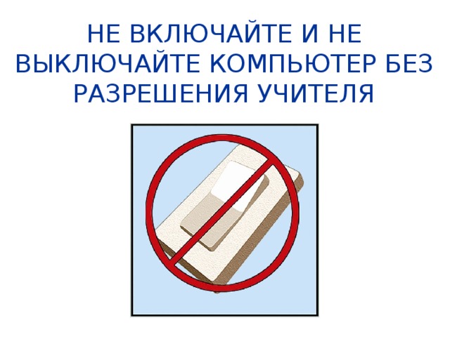 НЕ ВКЛЮЧАЙТЕ И НЕ ВЫКЛЮЧАЙТЕ КОМПЬЮТЕР БЕЗ РАЗРЕШЕНИЯ УЧИТЕЛЯ