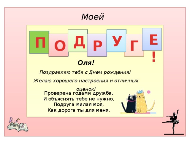 Моей Е! Д У П Р Г О Оля! Поздравляю тебя с Днем рождения! Желаю хорошего настроения и отличных оценок!  Проверена годами дружба,  И объяснять тебе не нужно,  Подруга милая моя,  Как дорога ты для меня.